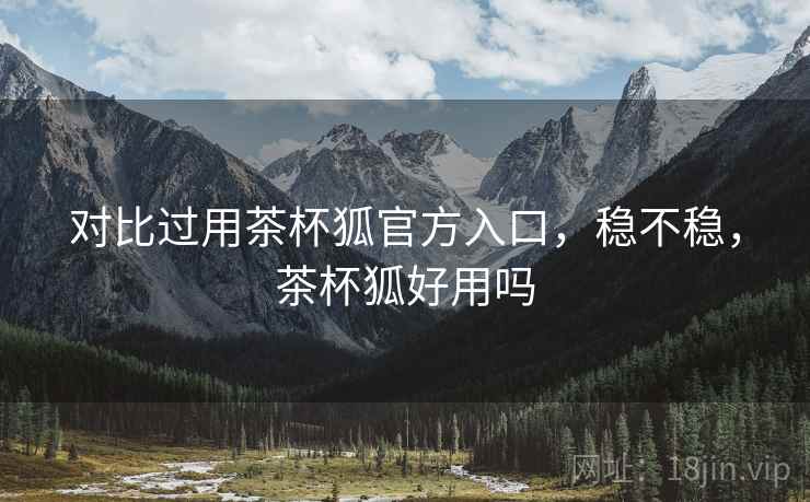 对比过用茶杯狐官方入口，稳不稳，茶杯狐好用吗