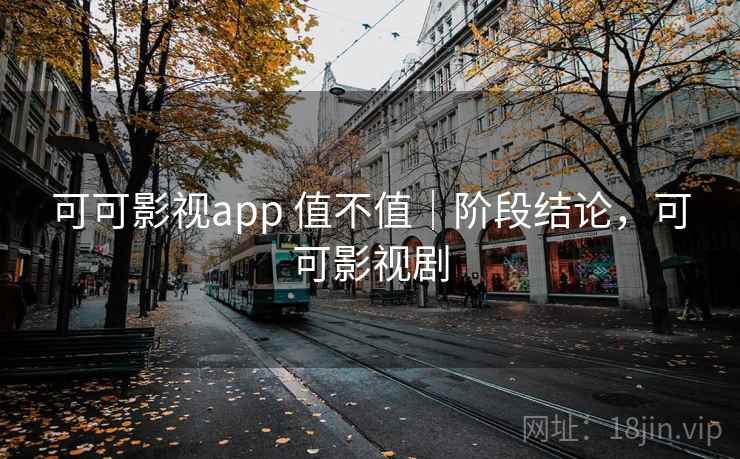 可可影视app 值不值｜阶段结论，可可影视剧