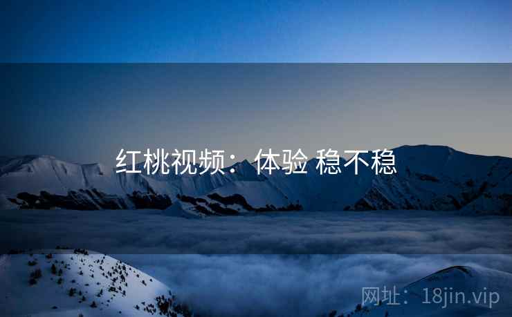 红桃视频:体验 稳不稳 红桃视频:体验 稳不稳