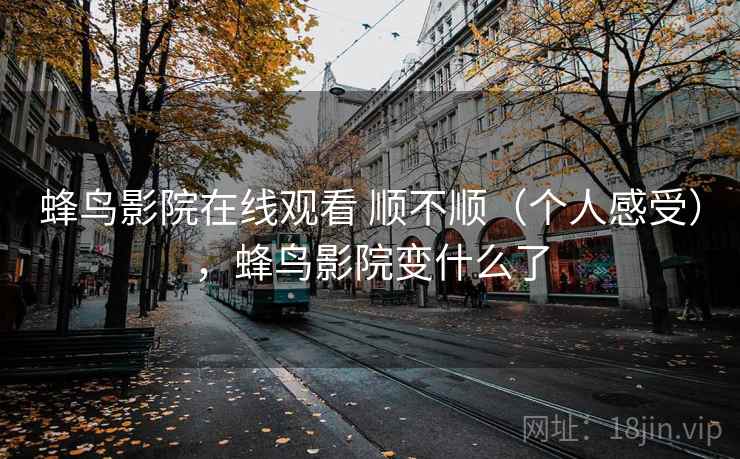 蜂鸟影院在线观看 顺不顺(个人感受),蜂鸟影院变什么了 蜂鸟影院在线观看 顺不顺(个人感受),蜂鸟影院变什么了