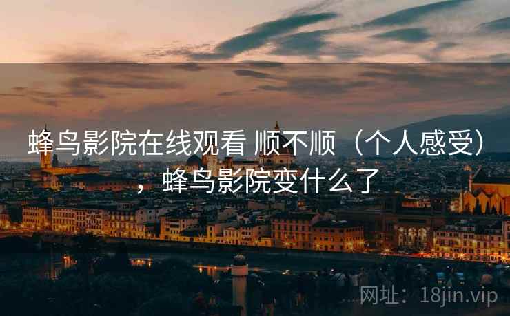 蜂鸟影院在线观看 顺不顺(个人感受),蜂鸟影院变什么了 蜂鸟影院在线观看 顺不顺(个人感受),蜂鸟影院变什么了