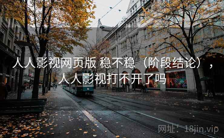 人人影视网页版 稳不稳(阶段结论),人人影视打不开了吗 人人影视网页版 稳不稳(阶段结论),人人影视打不开了吗