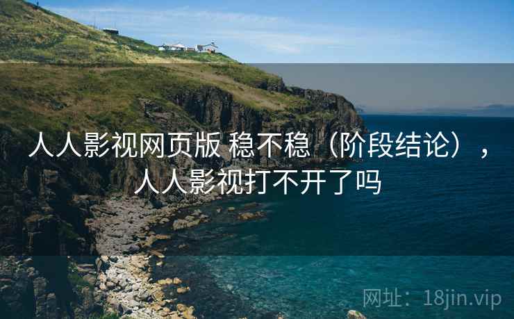人人影视网页版 稳不稳(阶段结论),人人影视打不开了吗 人人影视网页版 稳不稳(阶段结论),人人影视打不开了吗