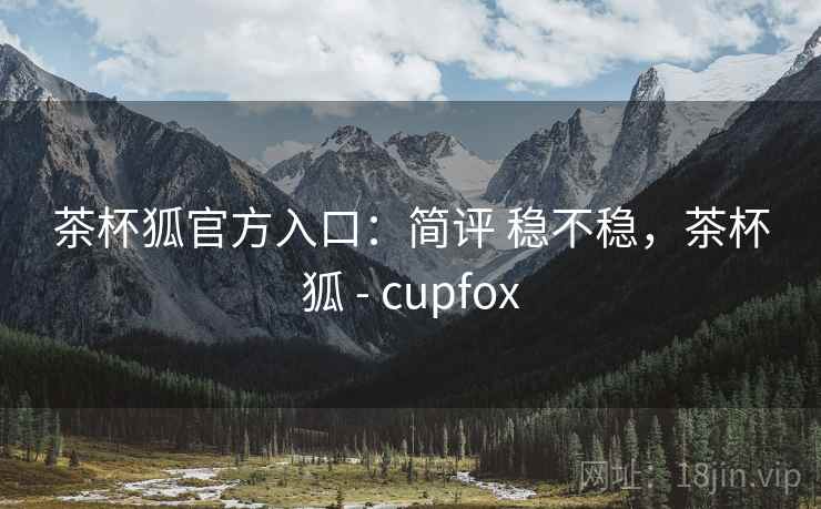 茶杯狐官方入口：简评 稳不稳，茶杯狐 - cupfox