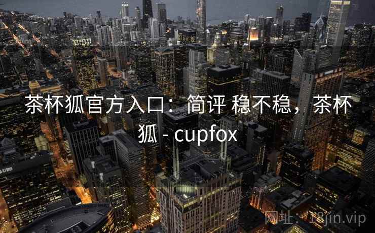 茶杯狐官方入口：简评 稳不稳，茶杯狐 - cupfox