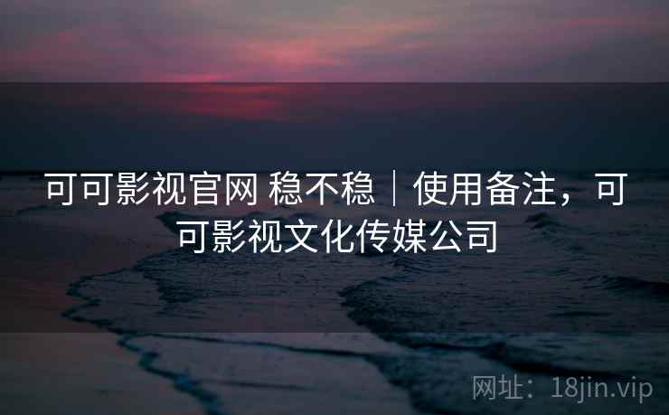 可可影视官网 稳不稳|使用备注,可可影视文化传媒公司 可可影视官网 稳不稳|使用备注,可可影视文化传媒公司
