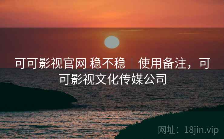 可可影视官网 稳不稳|使用备注,可可影视文化传媒公司 可可影视官网 稳不稳|使用备注,可可影视文化传媒公司