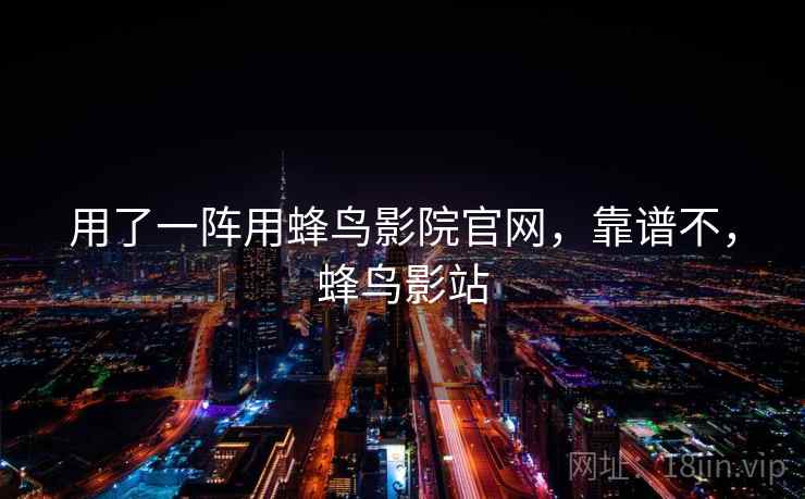 用了一阵用蜂鸟影院官网,靠谱不,蜂鸟影站 用了一阵用蜂鸟影院官网,靠谱不,蜂鸟影站