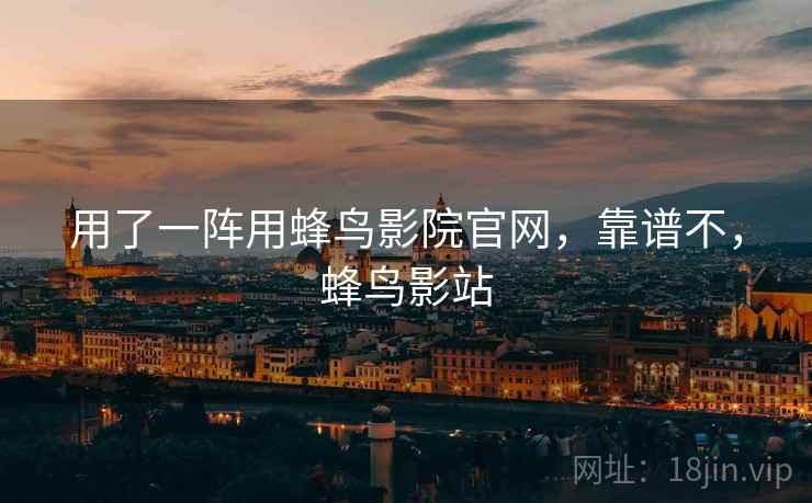 用了一阵用蜂鸟影院官网,靠谱不,蜂鸟影站 用了一阵用蜂鸟影院官网,靠谱不,蜂鸟影站