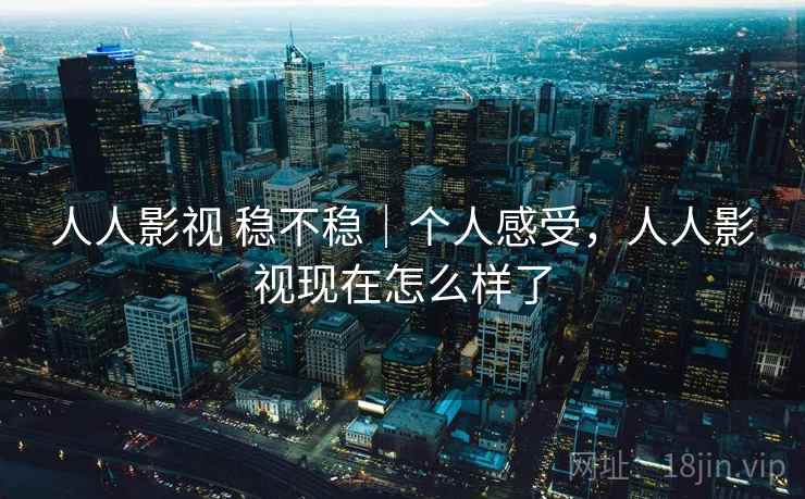 人人影视 稳不稳｜个人感受，人人影视现在怎么样了