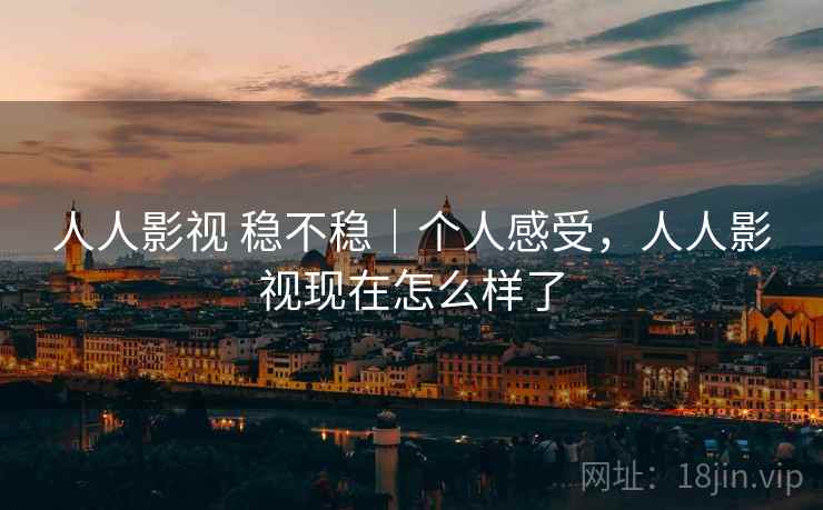 人人影视 稳不稳|个人感受,人人影视现在怎么样了 人人影视 稳不稳|个人感受,人人影视现在怎么样了