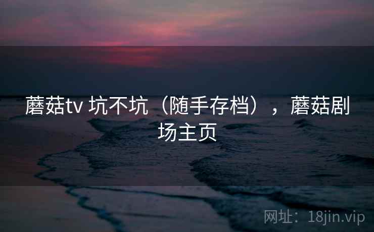 蘑菇tv 坑不坑(随手存档),蘑菇剧场主页 蘑菇tv 坑不坑(随手存档),蘑菇剧场主页