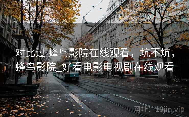 对比过 蜂鸟影院在线观看,坑不坑,蜂鸟影院_好看电影电视剧在线观看 对比过 蜂鸟影院在线观看,坑不坑,蜂鸟影院_好看电影电视剧在线观看