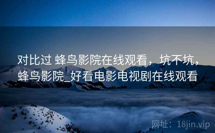 对比过 蜂鸟影院在线观看,坑不坑,蜂鸟影院_好看电影电视剧在线观看 对比过 蜂鸟影院在线观看,坑不坑,蜂鸟影院_好看电影电视剧在线观看