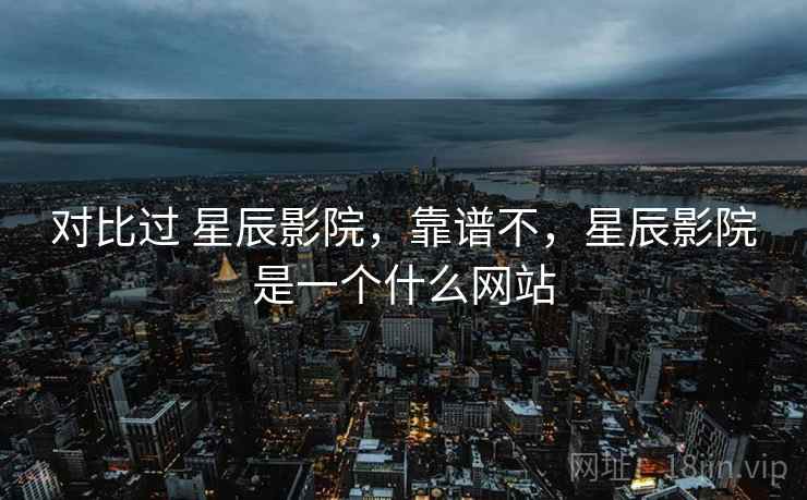 对比过 星辰影院,靠谱不,星辰影院是一个什么网站 对比过 星辰影院,靠谱不,星辰影院是一个什么网站