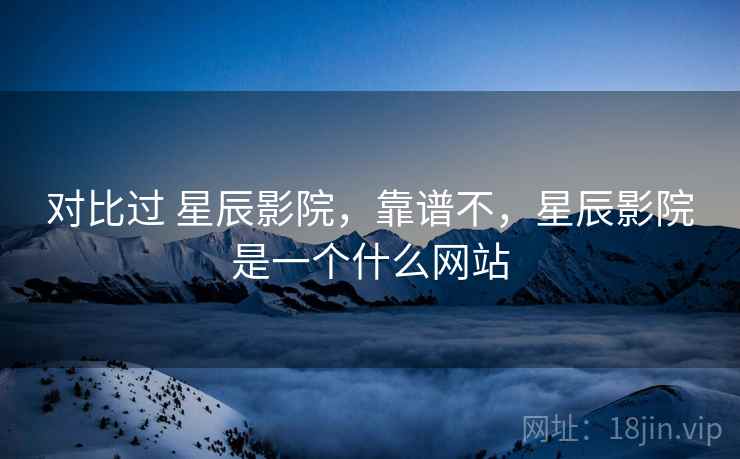 对比过 星辰影院，靠谱不，星辰影院是一个什么网站