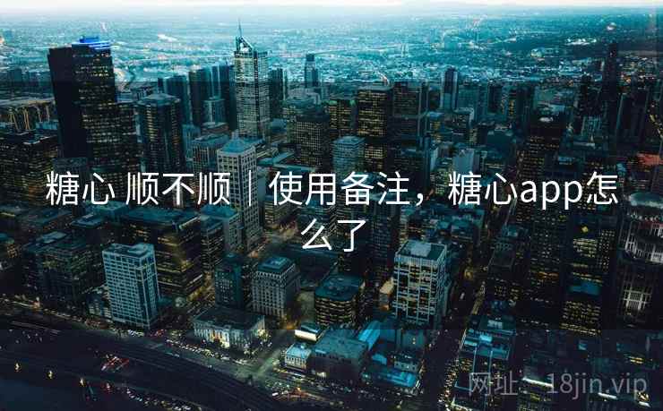 糖心 顺不顺|使用备注,糖心app怎么了 糖心 顺不顺|使用备注,糖心app怎么了
