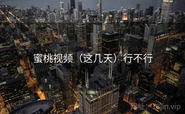 蜜桃视频（这几天）行不行