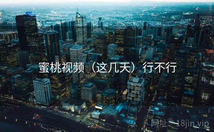 蜜桃视频(这几天)行不行 蜜桃视频(这几天)行不行
