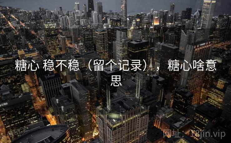 糖心 稳不稳(留个记录),糖心啥意思 糖心 稳不稳(留个记录),糖心啥意思