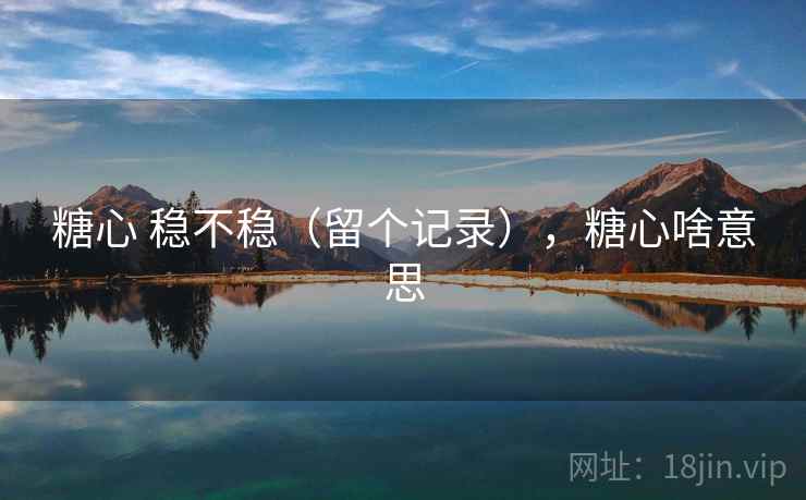 糖心 稳不稳(留个记录),糖心啥意思 糖心 稳不稳(留个记录),糖心啥意思