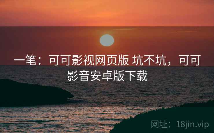 一笔：可可影视网页版 坑不坑，可可影音安卓版下载