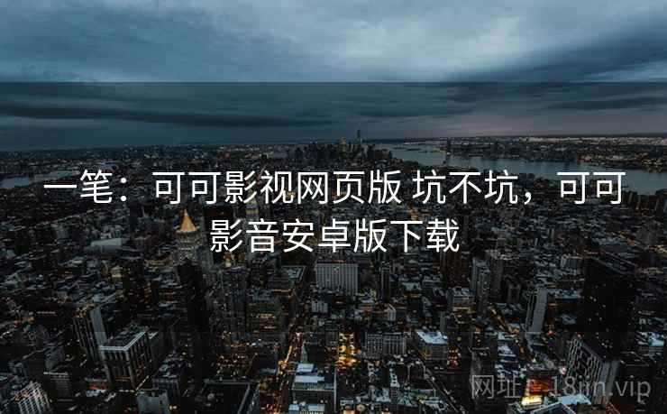 一笔:可可影视网页版 坑不坑,可可影音安卓版下载 一笔:可可影视网页版 坑不坑,可可影音安卓版下载