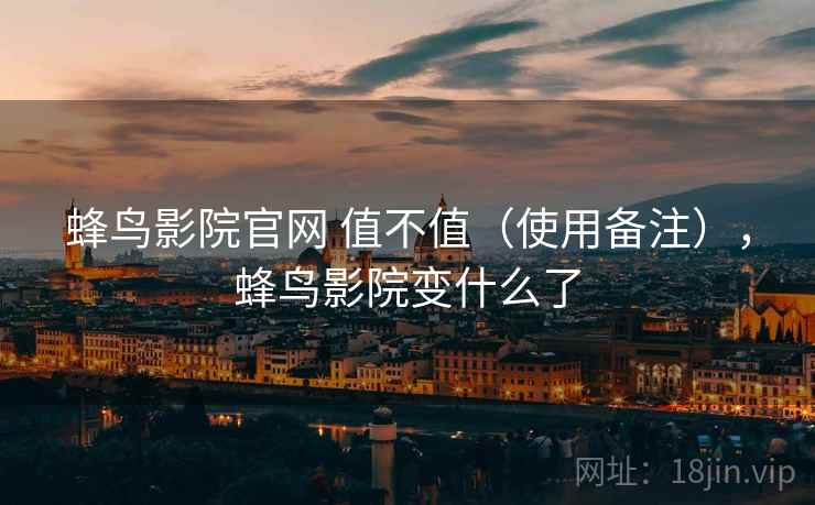 蜂鸟影院官网 值不值(使用备注),蜂鸟影院变什么了 蜂鸟影院官网 值不值(使用备注),蜂鸟影院变什么了