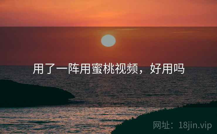 用了一阵用蜜桃视频,好用吗 用了一阵用蜜桃视频,好用吗