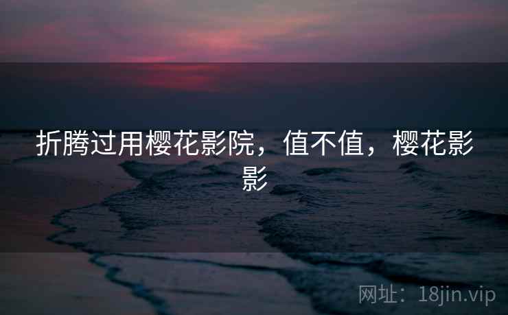 折腾过用樱花影院,值不值,樱花影影 折腾过用樱花影院,值不值,樱花影影