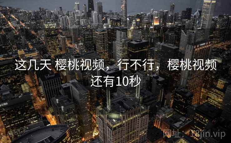 这几天 樱桃视频,行不行,樱桃视频还有10秒 这几天 樱桃视频,行不行,樱桃视频还有10秒