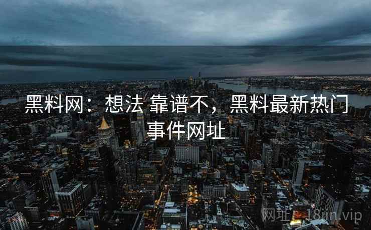 黑料网：想法 靠谱不，黑料最新热门事件网址