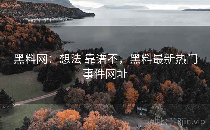 黑料网:想法 靠谱不,黑料最新热门事件网址 黑料网:想法 靠谱不,黑料最新热门事件网址