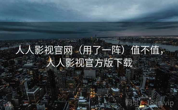 人人影视官网（用了一阵）值不值，人人影视官方版下载