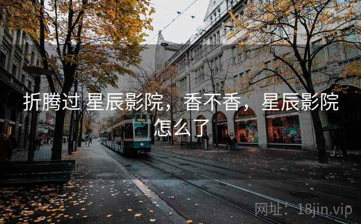 折腾过 星辰影院，香不香，星辰影院怎么了