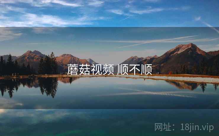 蘑菇视频 顺不顺 蘑菇视频 顺不顺
