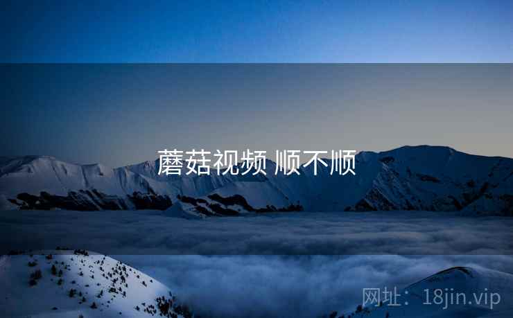 蘑菇视频 顺不顺 蘑菇视频 顺不顺