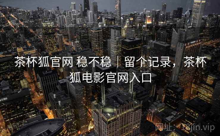 茶杯狐官网 稳不稳|留个记录,茶杯狐电影官网入口 茶杯狐官网 稳不稳|留个记录,茶杯狐电影官网入口