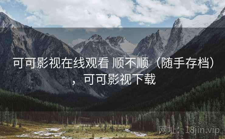 可可影视在线观看 顺不顺（随手存档），可可影视下载