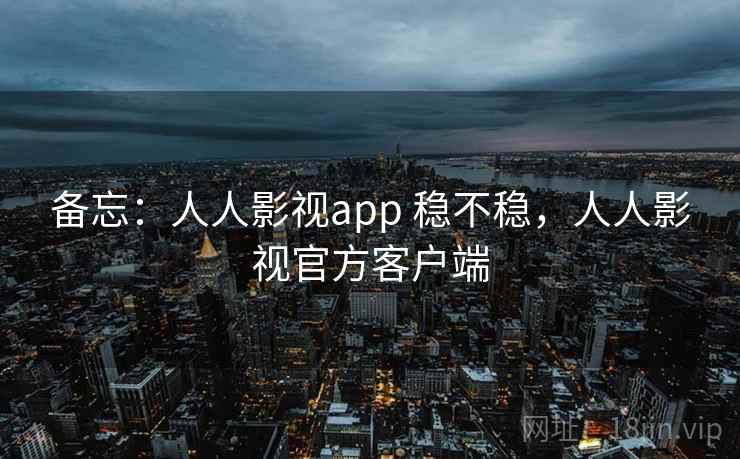 备忘:人人影视app 稳不稳,人人影视官方客户端 备忘:人人影视app 稳不稳,人人影视官方客户端