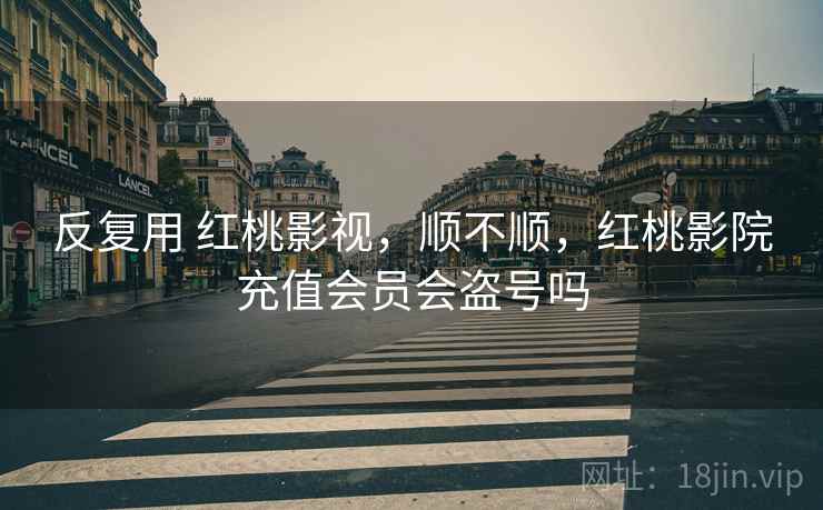 反复用 红桃影视,顺不顺,红桃影院充值会员会盗号吗 反复用 红桃影视,顺不顺,红桃影院充值会员会盗号吗