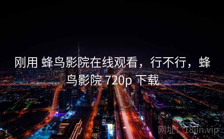 刚用 蜂鸟影院在线观看,行不行,蜂鸟影院 720p 下载 刚用 蜂鸟影院在线观看,行不行,蜂鸟影院 720p 下载