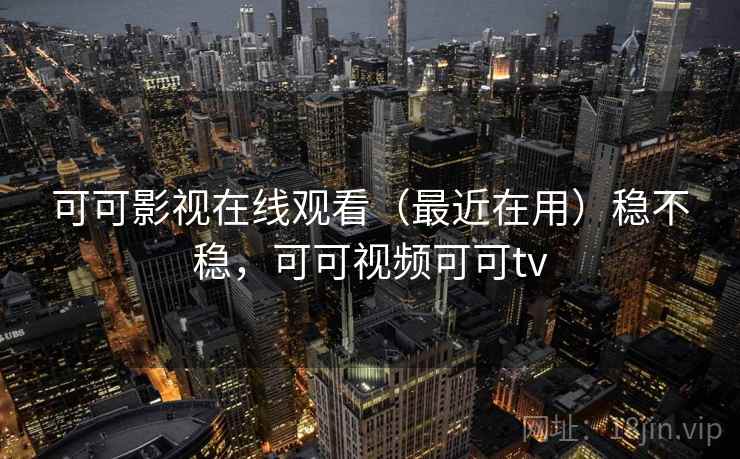 可可影视在线观看(最近在用)稳不稳,可可视频可可tv 可可影视在线观看(最近在用)稳不稳,可可视频可可tv