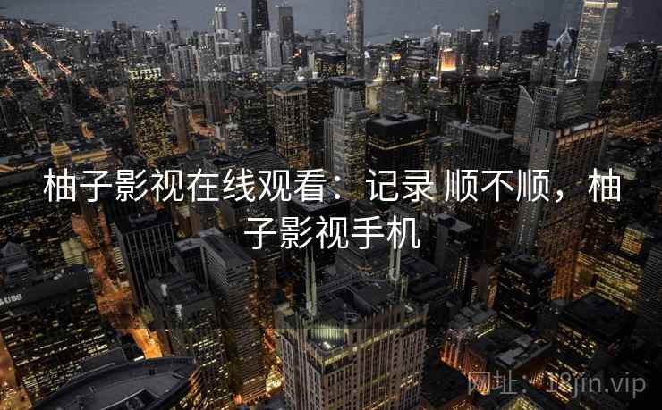 柚子影视在线观看：记录 顺不顺，柚子影视手机