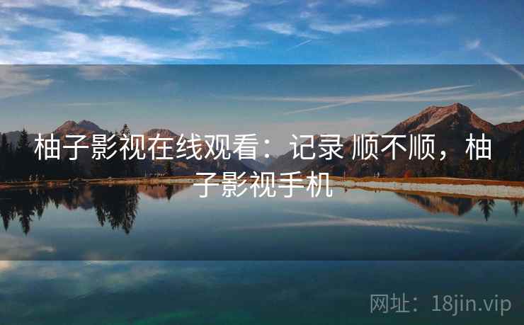 柚子影视在线观看：记录 顺不顺，柚子影视手机