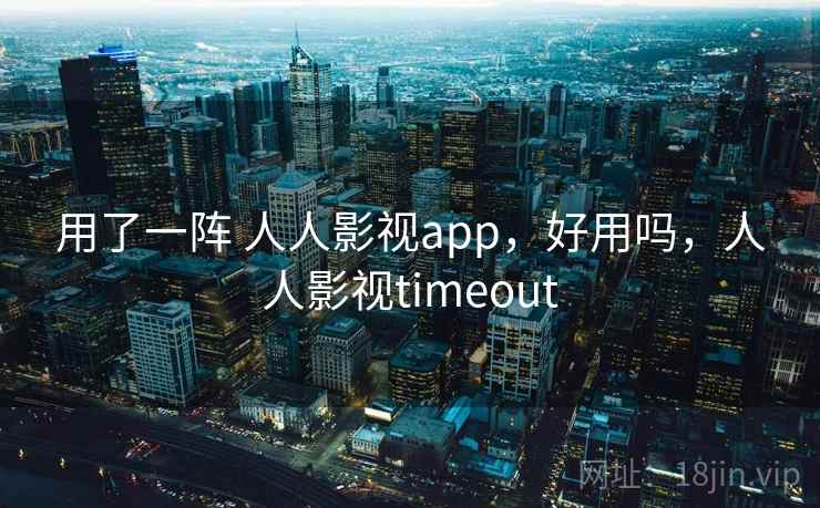 用了一阵 人人影视app,好用吗,人人影视timeout 用了一阵 人人影视app,好用吗,人人影视timeout