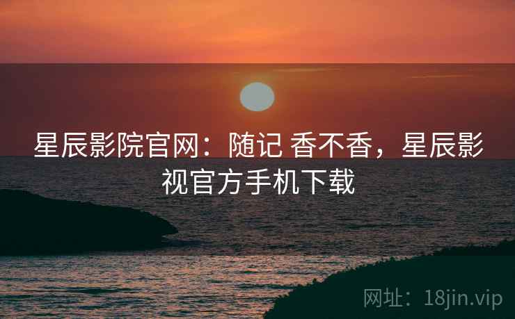 星辰影院官网：随记 香不香，星辰影视官方手机下载