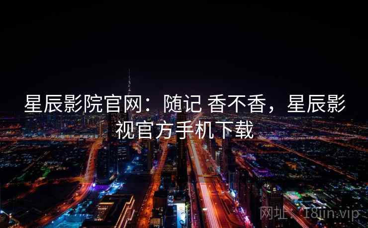 星辰影院官网:随记 香不香,星辰影视官方手机下载 星辰影院官网:随记 香不香,星辰影视官方手机下载