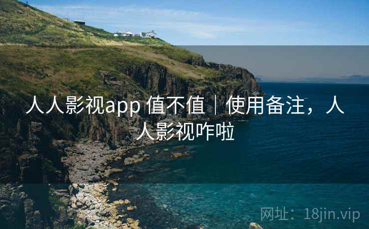 人人影视app 值不值｜使用备注，人人影视咋啦