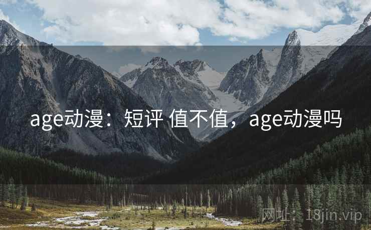 age动漫:短评 值不值,age动漫吗 age动漫:短评 值不值,age动漫吗